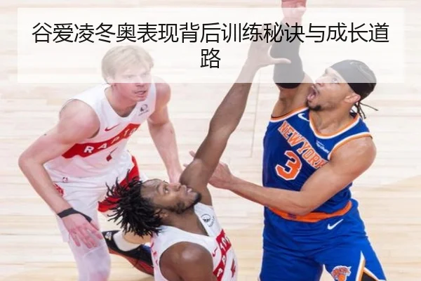 谷爱凌冬奥表现背后训练秘诀与成长道路